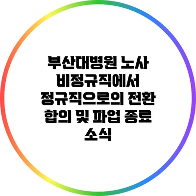 부산대병원 노사 비정규직에서 정규직으로의 전환 합의 및 파업 종료 소식