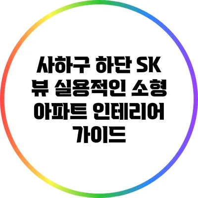 사하구 하단 SK 뷰: 실용적인 소형 아파트 인테리어 가이드
