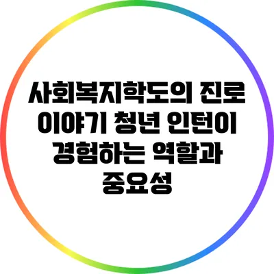 사회복지학도의 진로 이야기: 청년 인턴이 경험하는 역할과 중요성