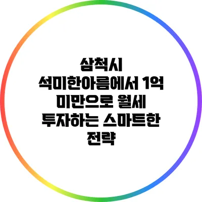 삼척시 석미한아름에서 1억 미만으로 월세 투자하는 스마트한 전략