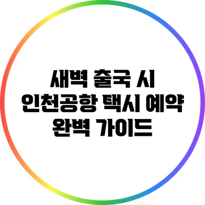 새벽 출국 시 인천공항 택시 예약 완벽 가이드