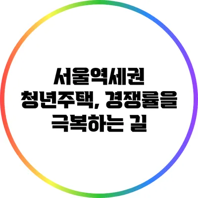 서울역세권 청년주택, 경쟁률을 극복하는 길