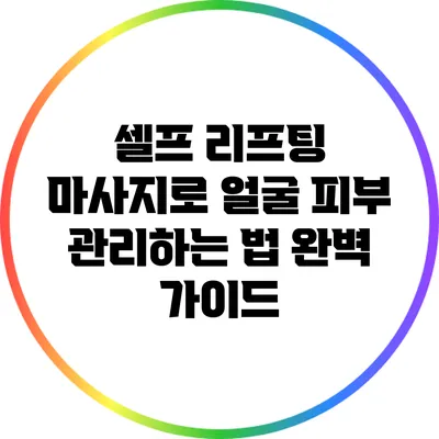 셀프 리프팅 마사지로 얼굴 피부 관리하는 법 완벽 가이드