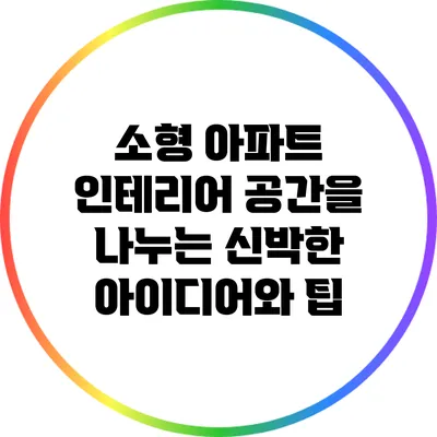 소형 아파트 인테리어: 공간을 나누는 신박한 아이디어와 팁