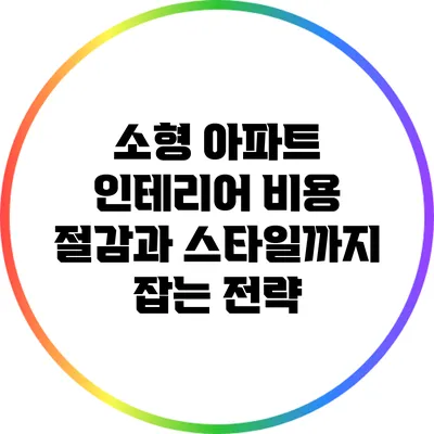 소형 아파트 인테리어: 비용 절감과 스타일까지 잡는 전략