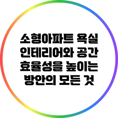 소형아파트 욕실 인테리어와 공간 효율성을 높이는 방안의 모든 것