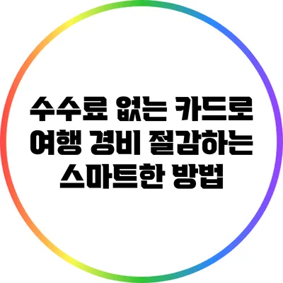 수수료 없는 카드로 여행 경비 절감하는 스마트한 방법
