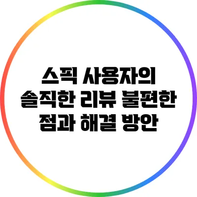 스픽 사용자의 솔직한 리뷰: 불편한 점과 해결 방안