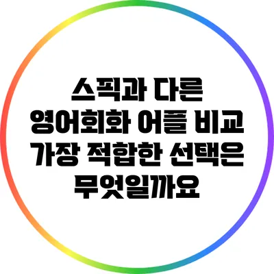 스픽과 다른 영어회화 어플 비교: 가장 적합한 선택은 무엇일까요?