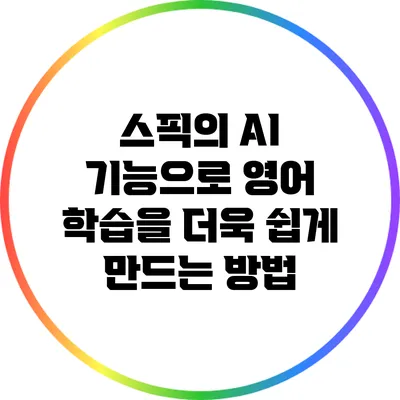 스픽의 AI 기능으로 영어 학습을 더욱 쉽게 만드는 방법