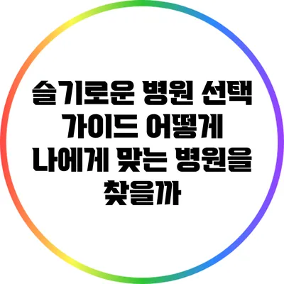 슬기로운 병원 선택 가이드: 어떻게 나에게 맞는 병원을 찾을까?