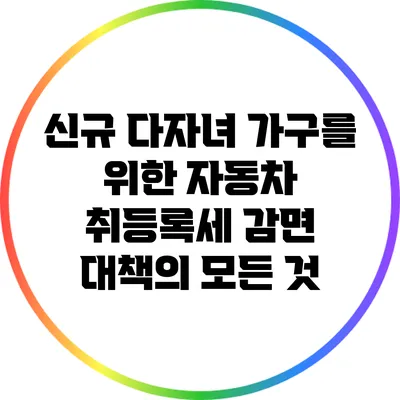 신규 다자녀 가구를 위한 자동차 취등록세 감면 대책의 모든 것