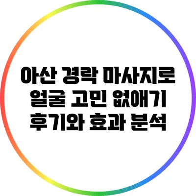 아산 경락 마사지로 얼굴 고민 없애기: 후기와 효과 분석
