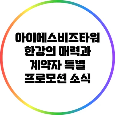 아이에스비즈타워 한강의 매력과 계약자 특별 프로모션 소식