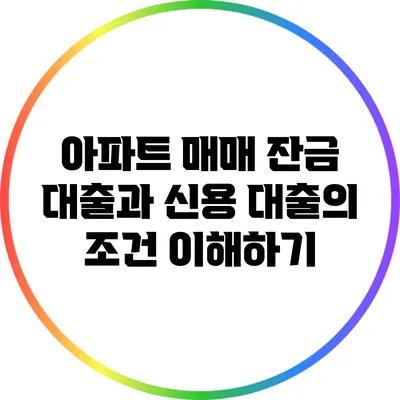 아파트 매매 잔금 대출과 신용 대출의 조건 이해하기