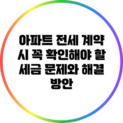 아파트 전세 계약 시 꼭 확인해야 할 세금 문제와 해결 방안
