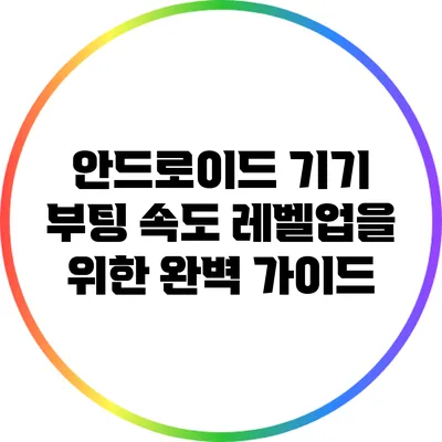 안드로이드 기기 부팅 속도 레벨업을 위한 완벽 가이드