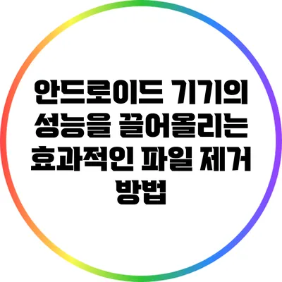 안드로이드 기기의 성능을 끌어올리는 효과적인 파일 제거 방법