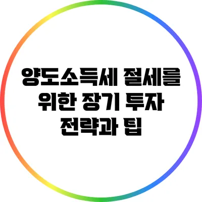 양도소득세 절세를 위한 장기 투자 전략과 팁