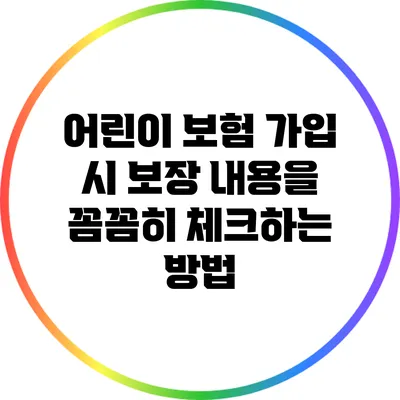 어린이 보험 가입 시 보장 내용을 꼼꼼히 체크하는 방법