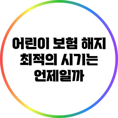 어린이 보험 해지: 최적의 시기는 언제일까?