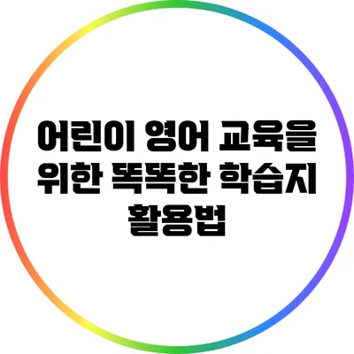 어린이 영어 교육을 위한 똑똑한 학습지 활용법
