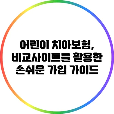 어린이 치아보험, 비교사이트를 활용한 손쉬운 가입 가이드