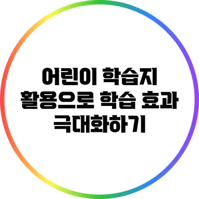 어린이 학습지 활용으로 학습 효과 극대화하기