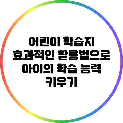 어린이 학습지 효과적인 활용법으로 아이의 학습 능력 키우기
