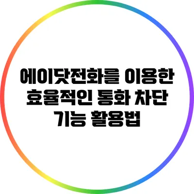에이닷전화를 이용한 효율적인 통화 차단 기능 활용법
