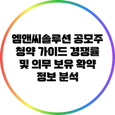 엠앤씨솔루션 공모주 청약 가이드: 경쟁률 및 의무 보유 확약 정보 분석
