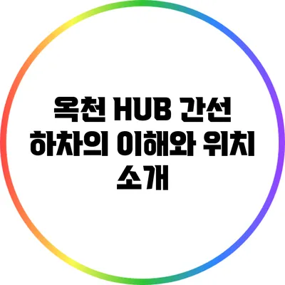 옥천 HUB 간선 하차의 이해와 위치 소개
