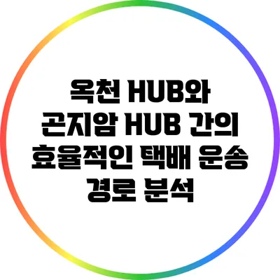 옥천 HUB와 곤지암 HUB 간의 효율적인 택배 운송 경로 분석