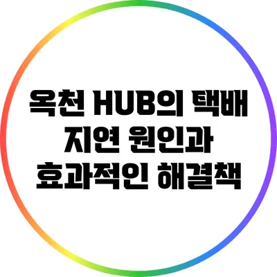 옥천 HUB의 택배 지연 원인과 효과적인 해결책
