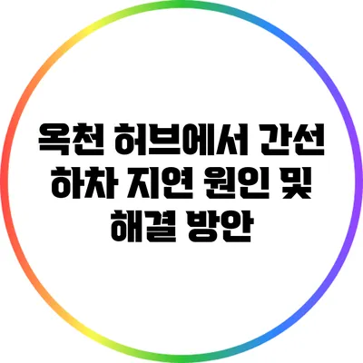 옥천 허브에서 간선 하차 지연 원인 및 해결 방안