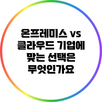 온프레미스 vs 클라우드: 기업에 맞는 선택은 무엇인가요?