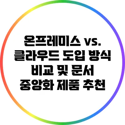 온프레미스 vs. 클라우드: 도입 방식 비교 및 문서 중앙화 제품 추천