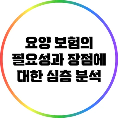 요양 보험의 필요성과 장점에 대한 심층 분석
