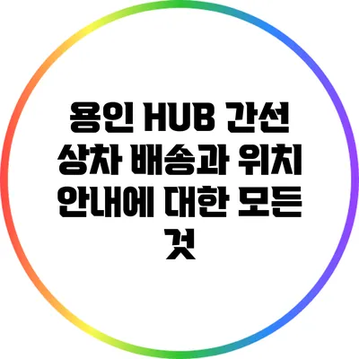 용인 HUB 간선 상차 배송과 위치 안내에 대한 모든 것