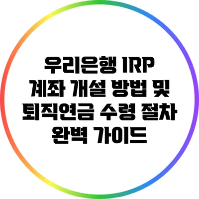 우리은행 IRP 계좌 개설 방법 및 퇴직연금 수령 절차 완벽 가이드