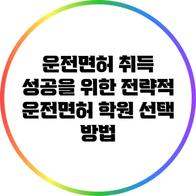 운전면허 취득 성공을 위한 전략적 운전면허 학원 선택 방법