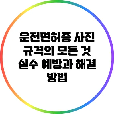 운전면허증 사진 규격의 모든 것: 실수 예방과 해결 방법