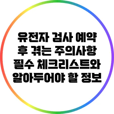 유전자 검사 예약 후 겪는 주의사항: 필수 체크리스트와 알아두어야 할 정보