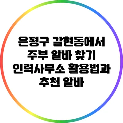 은평구 갈현동에서 주부 알바 찾기: 인력사무소 활용법과 추천 알바