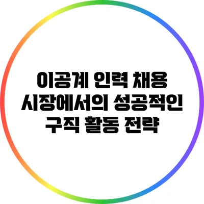 이공계 인력 채용 시장에서의 성공적인 구직 활동 전략