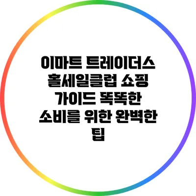 이마트 트레이더스 홀세일클럽 쇼핑 가이드: 똑똑한 소비를 위한 완벽한 팁