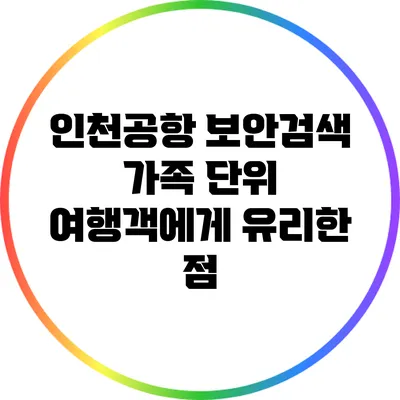 인천공항 보안검색: 가족 단위 여행객에게 유리한 점