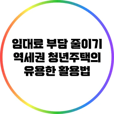 임대료 부담 줄이기: 역세권 청년주택의 유용한 활용법
