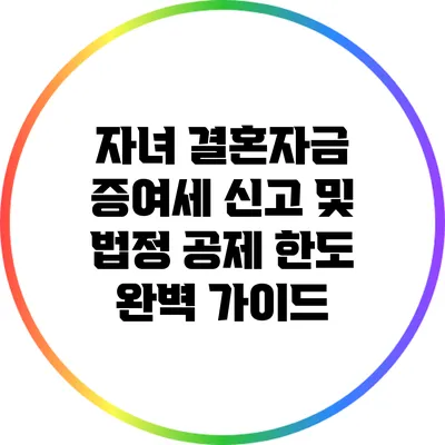 자녀 결혼자금 증여세 신고 및 법정 공제 한도 완벽 가이드