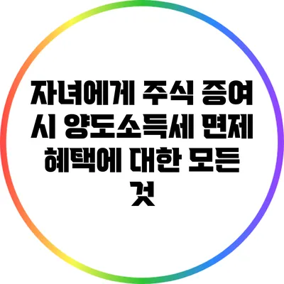 자녀에게 주식 증여 시 양도소득세 면제 혜택에 대한 모든 것